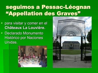 seguimos a Pessac-Léognan
  “Appellation des Graves”
 para visitar y comer en el
  Châteaux La Louvière.
 Declarado Monumento
  Histórico por Naciones
  Unidas.
 