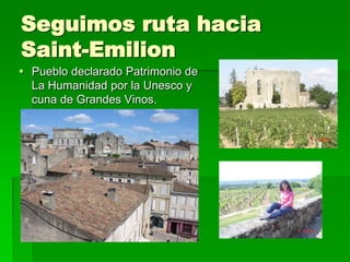 Seguimos ruta hacia
Saint-Emilion
 Pueblo declarado Patrimonio de
  La Humanidad por la Unesco y
  cuna de Grandes Vinos.
 