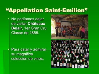 “Appellation Saint-Emilion”
 No podíamos dejar
  de visitar Châteaux
  Belair, 1er Gran Cru
  Classé de 1855.



 Para catar y admirar
  su magnifica
  colección de vinos.
 