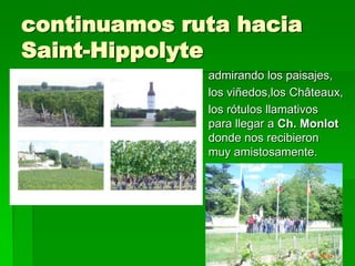 continuamos ruta hacia
Saint-Hippolyte
              admirando los paisajes,
              los viñedos,los Châteaux,
              los rótulos llamativos
              para llegar a Ch. Monlot
              donde nos recibieron
              muy amistosamente.
 