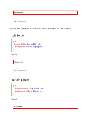 Some text
Try it Yourself »
You can also specify all the individual border properties for just one side:
Left Border
p {
border-left: 6px solid red;
background-color: lightgrey;
}
Result:
Some text
Try it Yourself »
Bottom Border
p {
border-bottom: 6px solid red;
background-color: lightgrey;
}
Result:
Some text
 