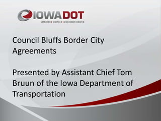 Council Bluffs Border City
Agreements
Presented by Assistant Chief Tom
Bruun of the Iowa Department of
Transportation
 