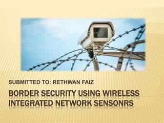 BORDER SECURITY USING WIRELESS
INTEGRATED NETWORK SENSONRS
SUBMITTED TO: RETHWAN FAIZ
 