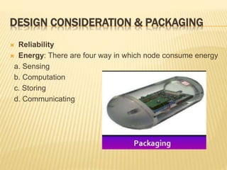 DESIGN CONSIDERATION & PACKAGING
 Reliability
 Energy: There are four way in which node consume energy
a. Sensing
b. Computation
c. Storing
d. Communicating
 