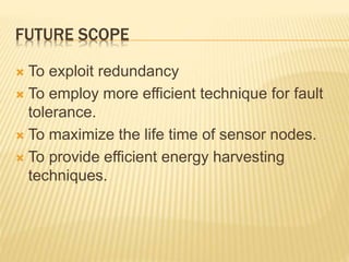 FUTURE SCOPE
 To exploit redundancy
 To employ more efficient technique for fault
tolerance.
 To maximize the life time of sensor nodes.
 To provide efficient energy harvesting
techniques.
 