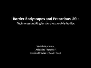 Border Bodyscapes and Precarious Life:
Techno-embedding borders into mobile bodies
Gabriel Popescu
Associate Professor
Indiana University South Bend
 