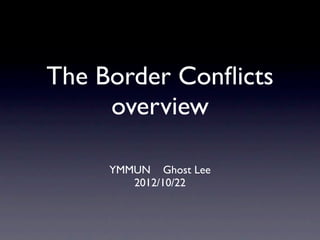 The Border Conﬂicts
     overview

     YMMUN Ghost Lee
        2012/10/22
 