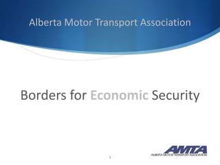 Alberta Motor Transport Association




Borders for Economic Security



                  1
 