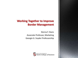 Working Together to Improve
       Border Management

                       Donna F. Davis
       Associate Professor, Marketing
      Georgie G. Snyder Professorship
 