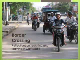 Border
Crossing
Reflections on teaching and
learning in Cambodia
 