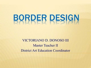 BORDER DESIGN
VICTORIANO D. DONOSO III
Master Teacher II
District Art Education Coordinator
 