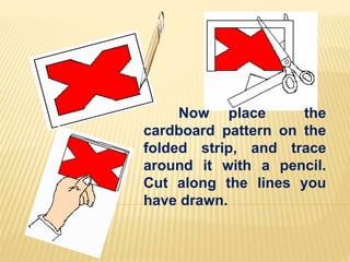 Now place the
cardboard pattern on the
folded strip, and trace
around it with a pencil.
Cut along the lines you
have drawn.
 