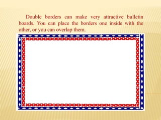 Double borders can make very attractive bulletin
boards. You can place the borders one inside with the
other, or you can overlap them.
 