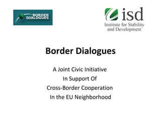 Border Dialogues A  Joint  Civic  Initiative  In Support Of   Cross-Border Cooperation  I n  the  EU Neighborhood 