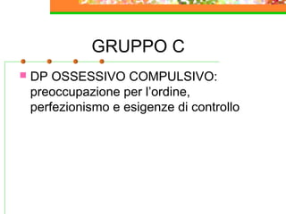 GRUPPO C
 DP OSSESSIVO COMPULSIVO:
preoccupazione per l’ordine,
perfezionismo e esigenze di controllo
 