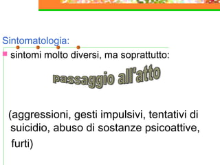 Sintomatologia:
 sintomi molto diversi, ma soprattutto:
(aggressioni, gesti impulsivi, tentativi di
suicidio, abuso di sostanze psicoattive,
furti)
 