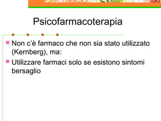 Psicofarmacoterapia
 Non c’è farmaco che non sia stato utilizzato
(Kernberg), ma:
 Utilizzare farmaci solo se esistono sintomi
bersaglio
 