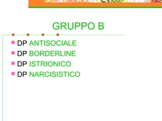 GRUPPO B
 DP ANTISOCIALE
 DP BORDERLINE
 DP ISTRIONICO
 DP NARCISISTICO
 