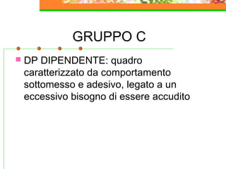 GRUPPO C
 DP DIPENDENTE: quadro
caratterizzato da comportamento
sottomesso e adesivo, legato a un
eccessivo bisogno di essere accudito
 
