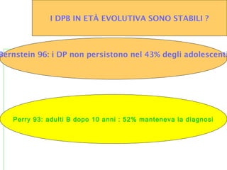 I DPB IN ETÀ EVOLUTIVA SONO STABILI ?
Bernstein 96: i DP non persistono nel 43% degli adolescenti
Perry 93: adulti B dopo 10 anni : 52% manteneva la diagnosi
 