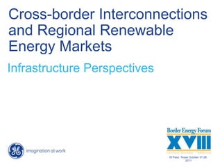 Cross-border Interconnections
and Regional Renewable
Energy Markets
Infrastructure Perspectives




                              El Paso, Texas October 27-28,
                                          2011
 