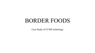 BORDER FOODS
Case Study of CCMS technology
 