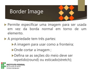 Border Image
 Permite especificar uma imagem para ser usada
em vez da borda normal em torno de um
elemento.
 A propriedade tem três partes:
A imagem para usar como a fronteira;
Onde cortar a imagem ;
Defina se as seções do meio deve ser
repetido(round) ou esticado(stretch);
 