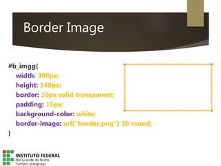 Border Image
#b_imgg{
width: 300px;
height: 140px;
border: 10px solid transparent;
padding: 15px;
background-color: white;
border-image: url("border.png") 30 round;
}
 
