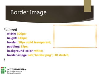 Border Image
#b_imgg{
width: 300px;
height: 140px;
border: 10px solid transparent;
padding: 15px;
background-color: white;
border-image: url("border.png") 30 stretch;
}
 
