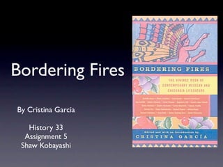 Bordering Fires

By Cristina Garcia

   History 33
  Assignment 5
 Shaw Kobayashi
 