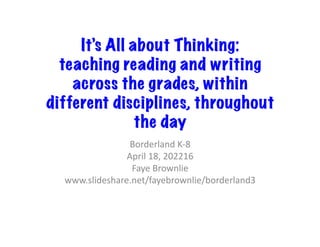 It’s All about Thinking:
teaching reading and writing
across the grades, within
different disciplines, throughout
the day
Borderland	K-8	
April	18,	202216	
Faye	Brownlie	
www.slideshare.net/fayebrownlie/borderland3	
 
