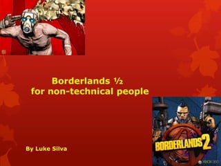 Borderlands ½
 for non-technical people




By Luke Silva
 