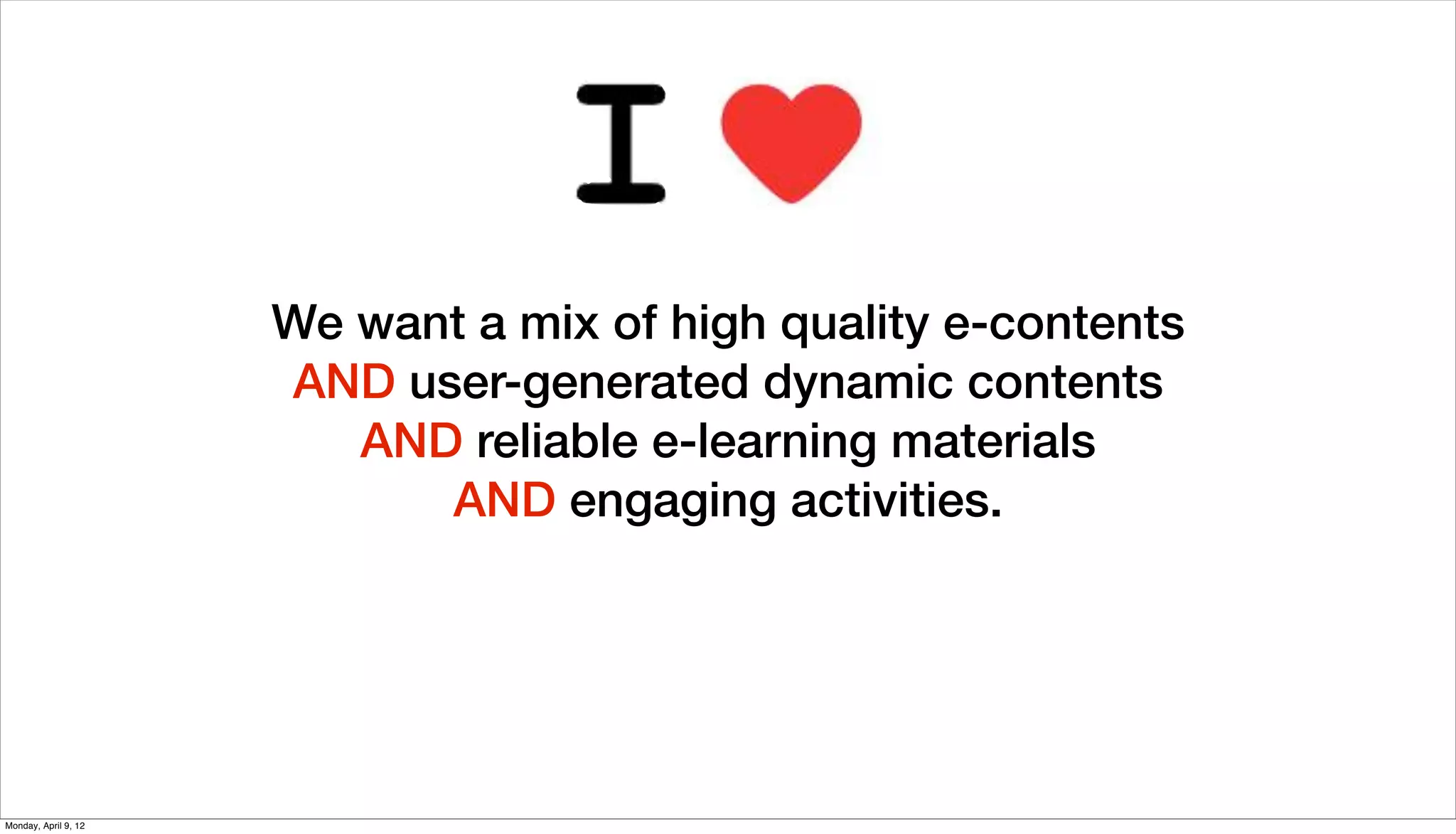 We want a mix of high quality e-contents
                      AND user-generated dynamic contents
                         AND reliable e-learning materials
                            AND engaging activities.




Monday, April 9, 12
 