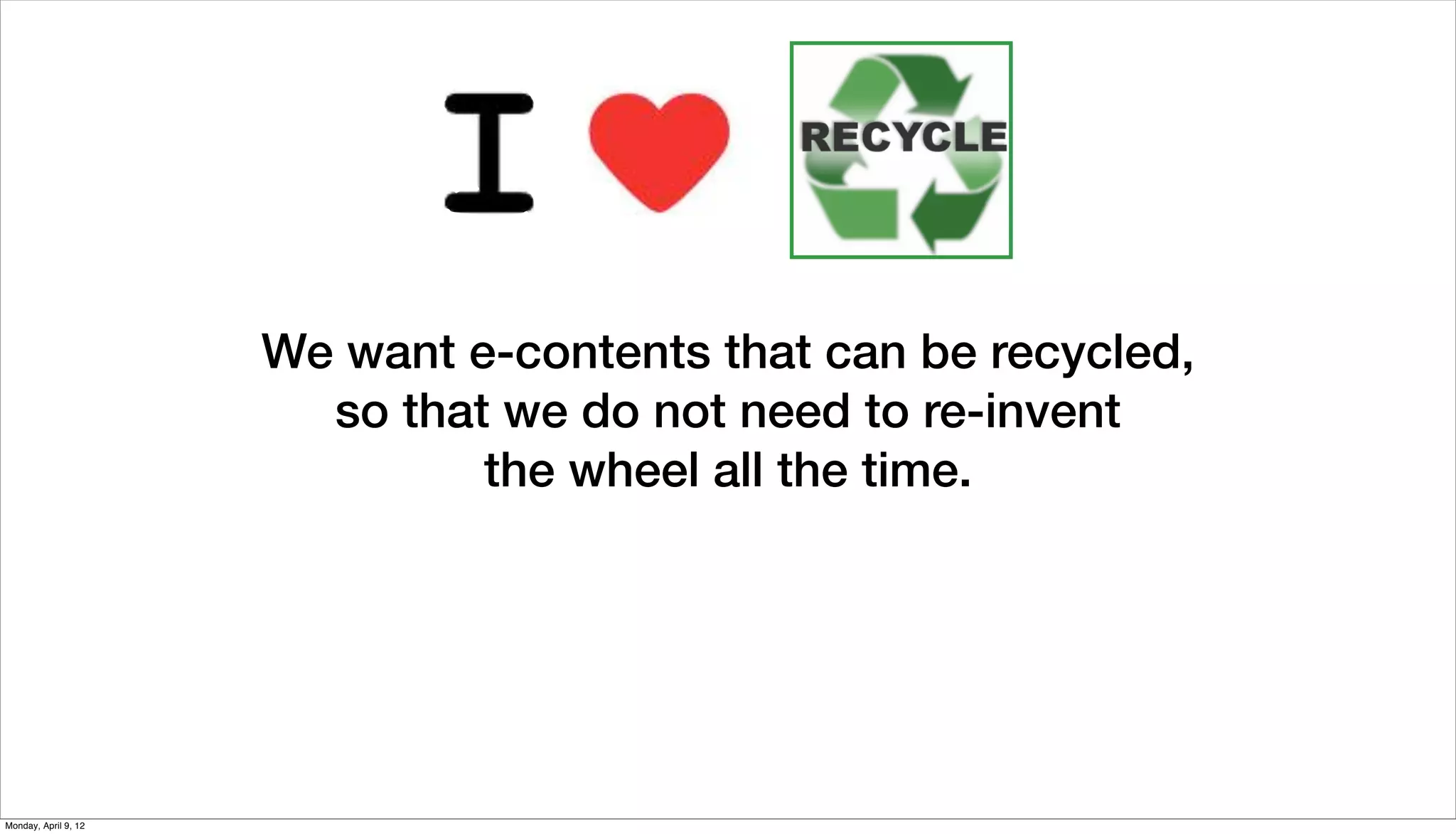 We want e-contents that can be recycled,
                        so that we do not need to re-invent
                               the wheel all the time.




Monday, April 9, 12
 