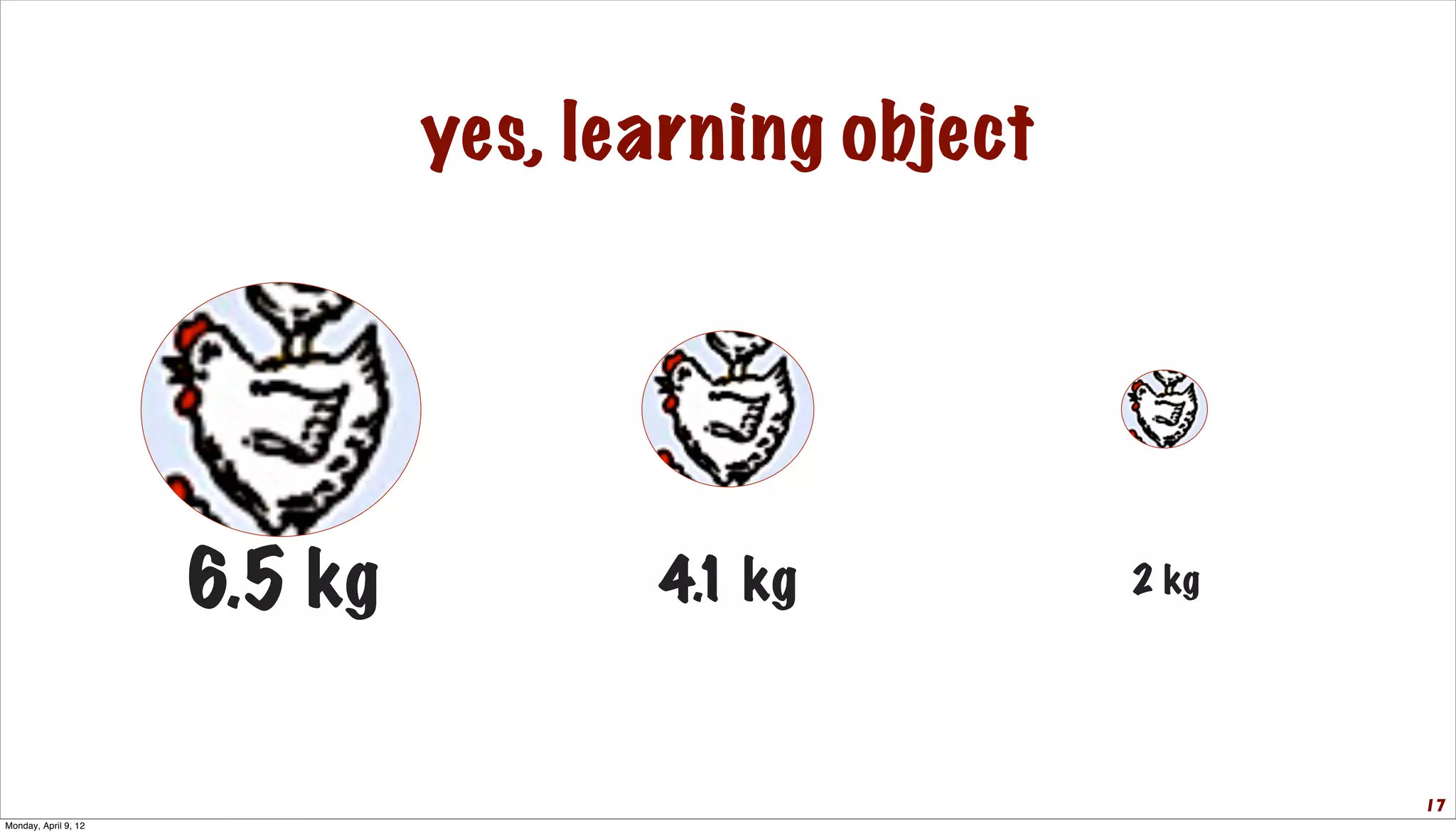yes, learning object




                      6.5 kg          4.1 kg          2 kg




                                                             17
Monday, April 9, 12
 