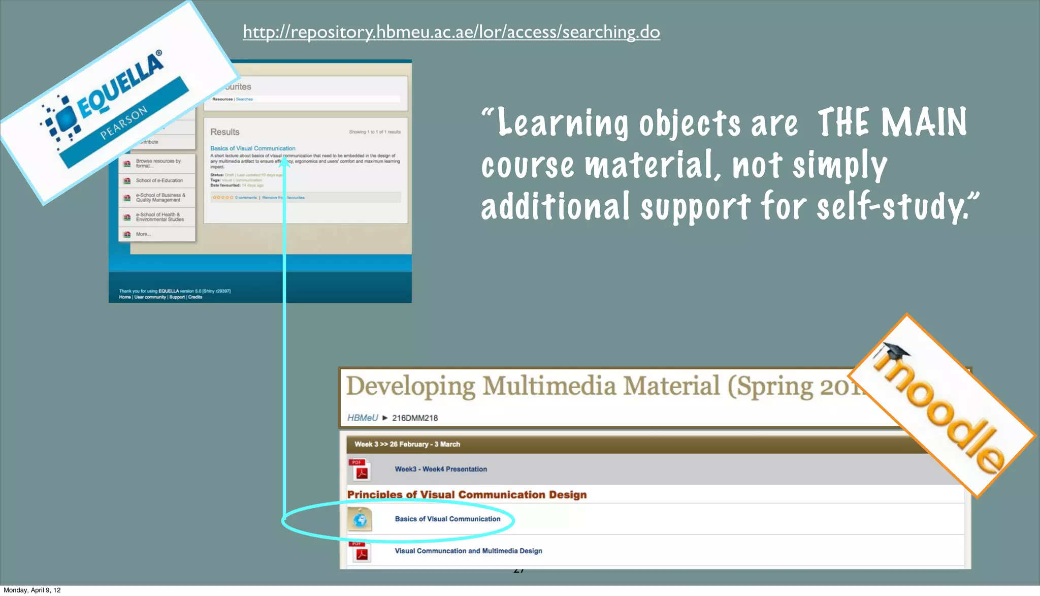 http://repository.hbmeu.ac.ae/lor/access/searching.do



                                                    “Le arning objects are THE MAIN
                                                    course material, not simply
                                                    additional support for self-study.”




                                                                              re-using

                                                        27
Monday, April 9, 12
 