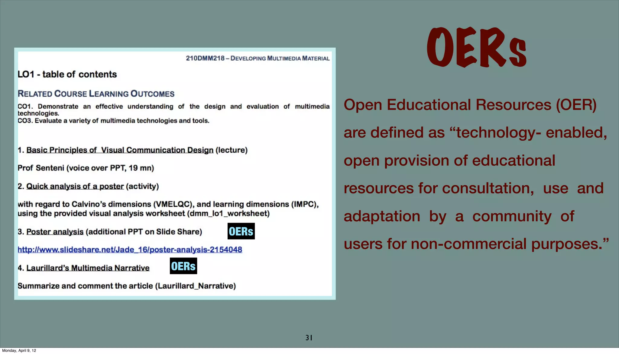 OERs
                                         Open Educational Resources (OER)
                                         are deﬁned as “technology- enabled,
                                         open provision of educational
                                         resources for consultation,  use  and 
                                         adaptation  by  a  community  of 
                             OERs
                                         users for non-commercial purposes.”
                      OERs




                                    31
Monday, April 9, 12
 