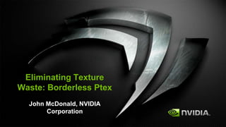 Eliminating Texture
Waste: Borderless Ptex
John McDonald, NVIDIA
Corporation
 