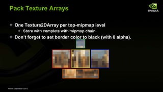 NVIDIA Corporation © 2013
Pack Texture Arrays
One Texture2DArray per top-mipmap level
Store with complete with mipmap chain
Don’t forget to set border color to black (with 0 alpha).
 