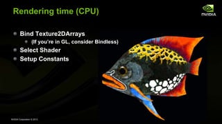 NVIDIA Corporation © 2013
Rendering time (CPU)
Bind Texture2DArrays
(If you’re in GL, consider Bindless)
Select Shader
Setup Constants
 