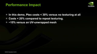 NVIDIA Corporation © 2013
Performance Impact
In this demo, Ptex costs < 30% versus no texturing at all
Costs < 20% compared to repeat texturing.
~15% versus an UV-unwrapped mesh
 