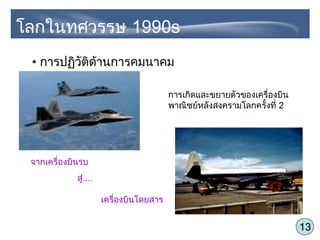 13
• การปฏิวัติด้านการคมนาคม
การเกิดและขยายตัวของเครื่องบิน
พาณิชย์หลังสงครามโลกครั้งที่ 2
โลกในทศวรรษ 1990s
จากเครื่องบินรบ
เครื่องบินโดยสาร
สู่....
 
