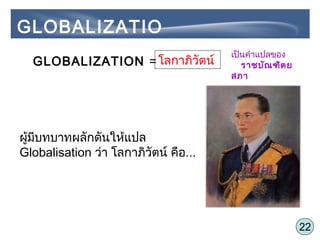 22
เป็นคำาแปลของ
ราชบัณฑิตย
สภา
ผู้มีบทบาทผลักดันให้แปล
Globalisation ว่า โลกาภิวัตน์ คือ...
GLOBALIZATIO
N
โลกาภิวัตน์GLOBALIZATION =
 