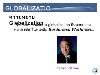 24
ความหมาย
Globalizationในโลกภาษาอังกฤษ globalization มีหลายความ
หมาย เช่น ในหนังสือ Borderless World ของ...
Kenichi Ohmae
GLOBALIZATIO
N
 