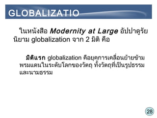28
ในหนังสือ Modernity at Large อัปปาดูรัย
นิยาม globalization จาก 2 มิติ คือ
มิติแรก globalization คือยุคการเคลื่อนย้ายข้าม
พรมแดนในระดับโลกของวัตถุ ทั้งวัตถุที่เป็นรูปธรรม
และนามธรรม
GLOBALIZATIO
N
 