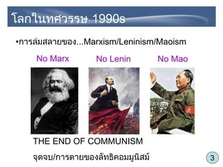 3
โลกในทศวรรษ 1990s
•การล่มสลายของ...Marxism/Leninism/Maoism
No Marx No Lenin No Mao
THE END OF COMMUNISM
จุดจบ/การตายของลัทธิคอมมูนิสม์
 