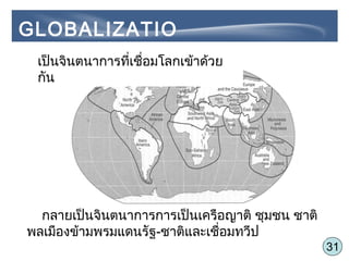 31
GLOBALIZATIO
N เป็นจินตนาการที่เชื่อมโลกเข้าด้วย
กัน
กลายเป็นจินตนาการการเป็นเครือญาติ ชุมชน ชาติ
พลเมืองข้ามพรมแดนรัฐ-ชาติและเชื่อมทวีป
 