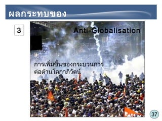 37
ผลกระทบของ
Globalization
Anti-Globalisation
การเพิ่มขึ้นของกระบวนการ
ต่อต้านโลกาภิวัตน์
3
 