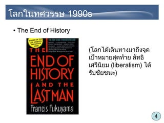 4
• The End of History
(โลกได้เดินทางมาถึงจุด
เป้าหมายสุดท้าย ลัทธิ
เสรีนิยม (liberalism) ได้
รับชัยชนะ)
โลกในทศวรรษ 1990s
 