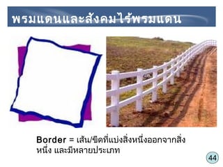 44
Border = เส้น/ขีดที่แบ่งสิ่งหนึ่งออกจากสิ่ง
หนึ่ง และมีหลายประเภท
พรมแดนและสังคมไร้พรมแดน
 